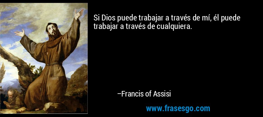 Si Dios puede trabajar a través de mí, él puede trabajar a través de cualquiera. – Francis of Assisi