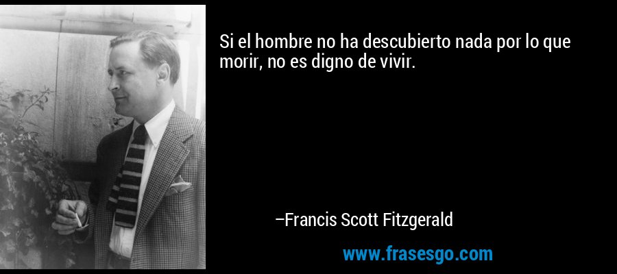 Si el hombre no ha descubierto nada por lo que morir, no es digno de vivir. – Francis Scott Fitzgerald