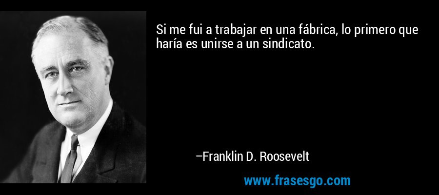 Si me fui a trabajar en una fábrica, lo primero que haría es unirse a un sindicato. – Franklin D. Roosevelt