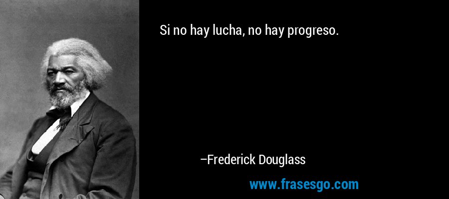 Si no hay lucha, no hay progreso. – Frederick Douglass