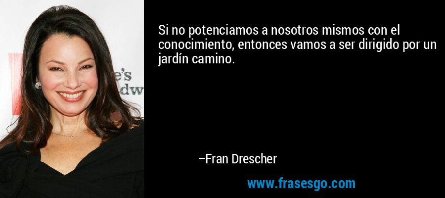 Si no potenciamos a nosotros mismos con el conocimiento, entonces vamos a ser dirigido por un jardín camino. – Fran Drescher