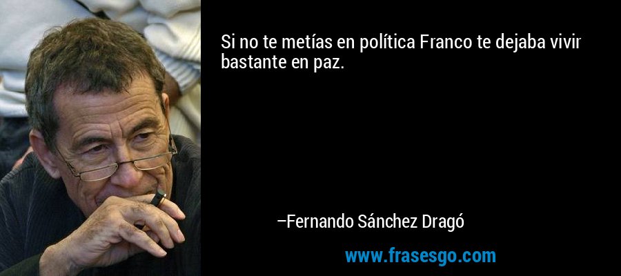 Si no te metías en política Franco te dejaba vivir bastante en paz. – Fernando Sánchez Dragó