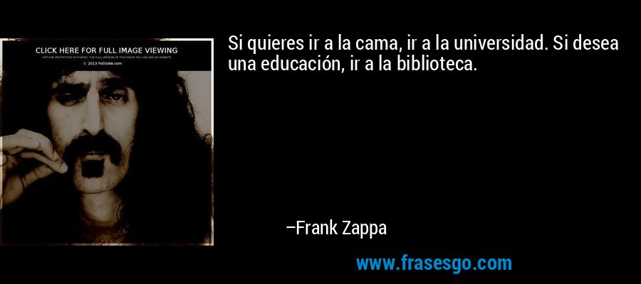 Si quieres ir a la cama, ir a la universidad. Si desea una educación, ir a la biblioteca. – Frank Zappa