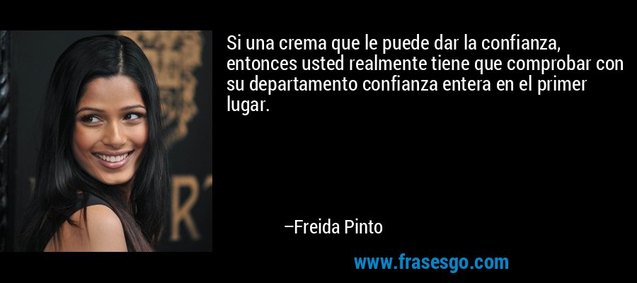 Si una crema que le puede dar la confianza, entonces usted realmente tiene que comprobar con su departamento confianza entera en el primer lugar. – Freida Pinto