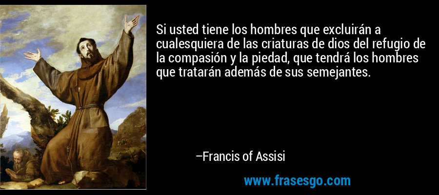 Si usted tiene los hombres que excluirán a cualesquiera de las criaturas de dios del refugio de la compasión y la piedad, que tendrá los hombres que tratarán además de sus semejantes. – Francis of Assisi