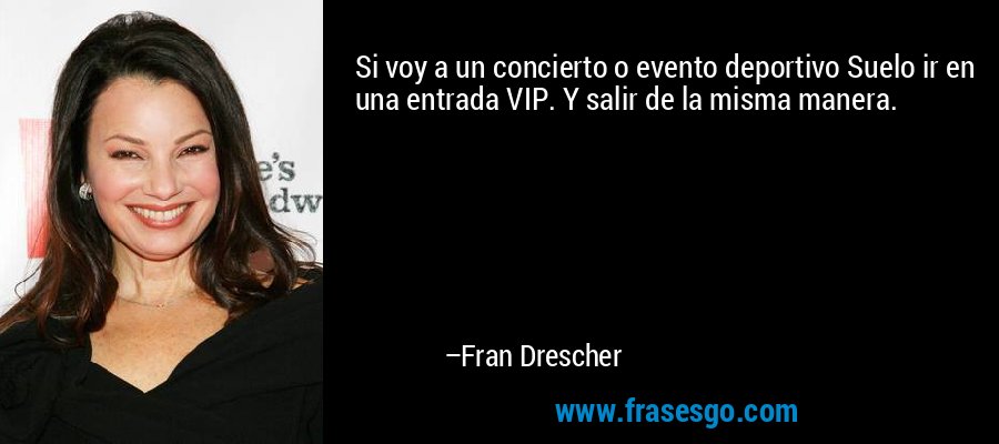 Si voy a un concierto o evento deportivo Suelo ir en una entrada VIP. Y salir de la misma manera. – Fran Drescher