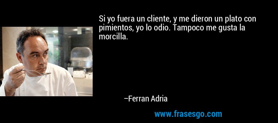 Si yo fuera un cliente, y me dieron un plato con pimientos, yo lo odio. Tampoco me gusta la morcilla. – Ferran Adria