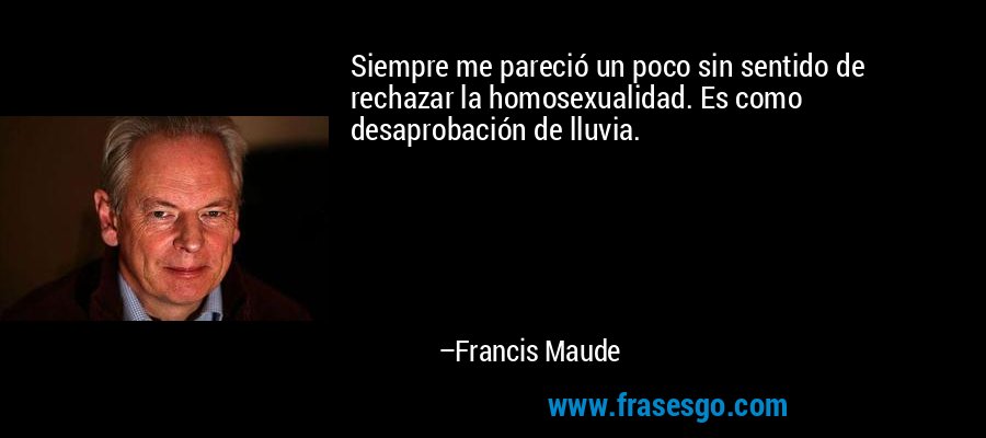 Siempre me pareció un poco sin sentido de rechazar la homosexualidad. Es como desaprobación de lluvia. – Francis Maude