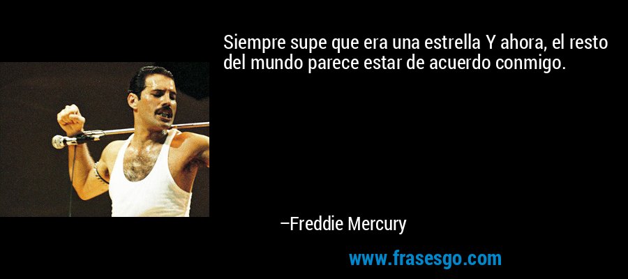 Siempre supe que era una estrella Y ahora, el resto del mundo parece estar de acuerdo conmigo. – Freddie Mercury