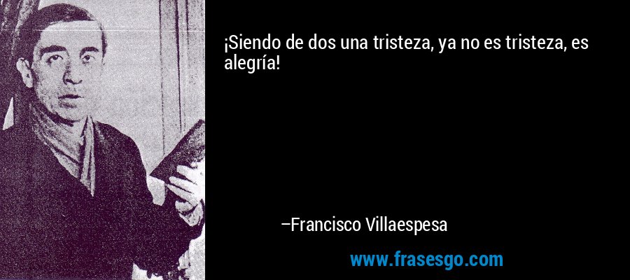 ¡Siendo de dos una tristeza, ya no es tristeza, es alegría! – Francisco Villaespesa