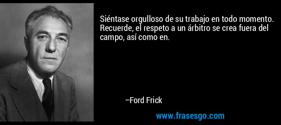 Siéntase orgulloso de su trabajo en todo momento. Recuerde, el respeto a un árbitro se crea fuera del campo, así como en. – Ford Frick