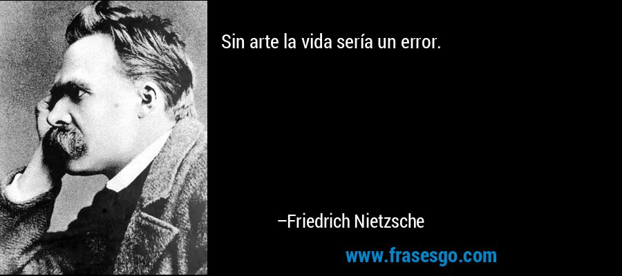 Sin arte la vida sería un error. – Friedrich Nietzsche