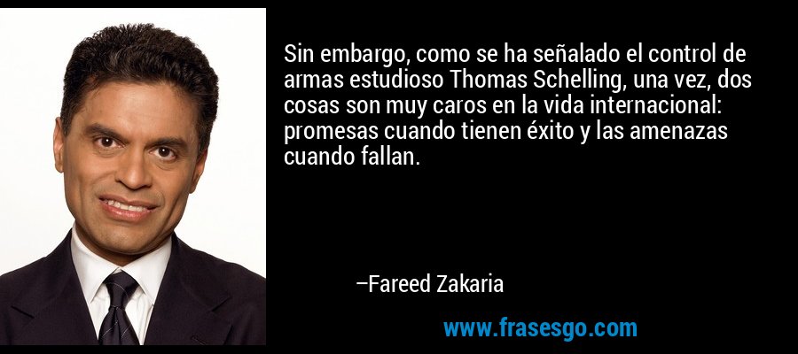 Sin embargo, como se ha señalado el control de armas estudioso Thomas Schelling, una vez, dos cosas son muy caros en la vida internacional: promesas cuando tienen éxito y las amenazas cuando fallan. – Fareed Zakaria