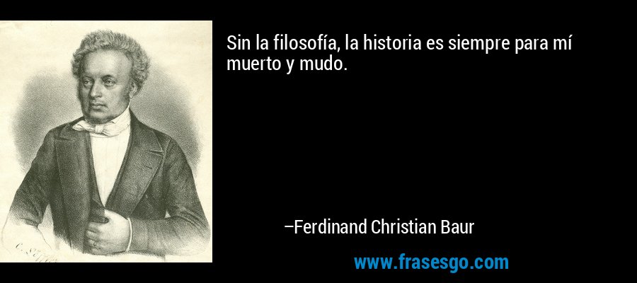 Sin la filosofía, la historia es siempre para mí muerto y mudo. – Ferdinand Christian Baur