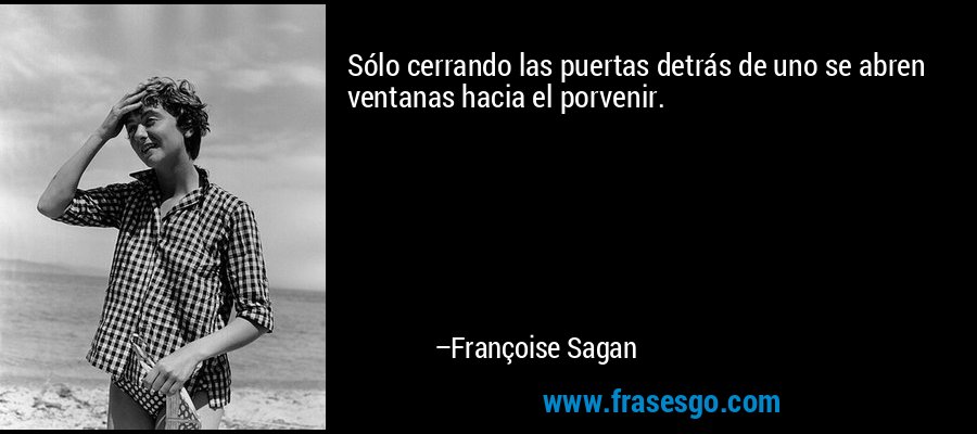 Sólo cerrando las puertas detrás de uno se abren ventanas hacia el porvenir. – Françoise Sagan