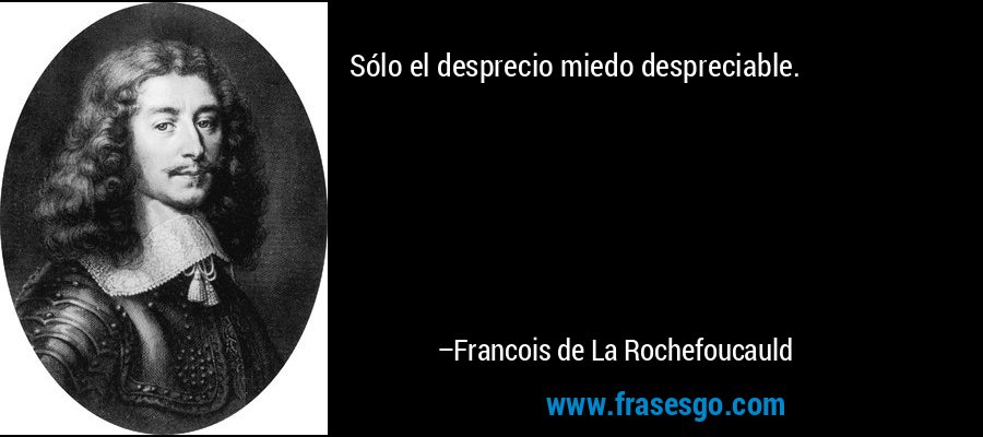 Sólo el desprecio miedo despreciable. – Francois de La Rochefoucauld