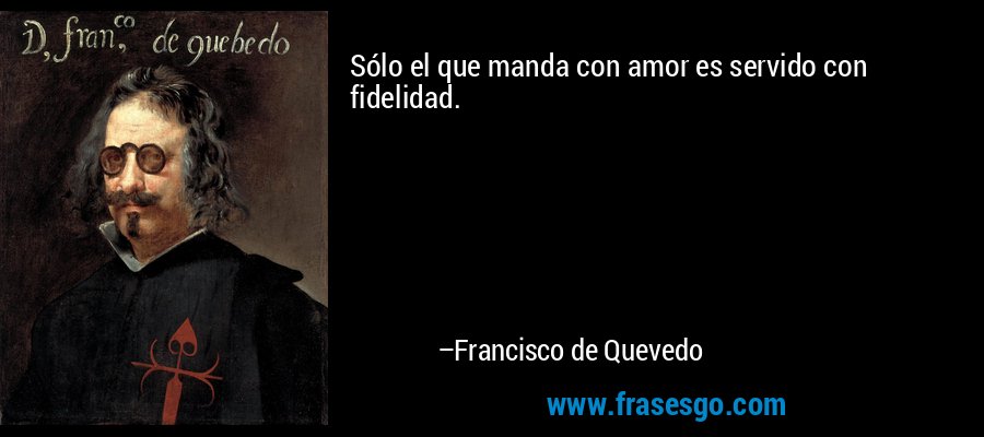 Sólo el que manda con amor es servido con fidelidad. – Francisco de Quevedo