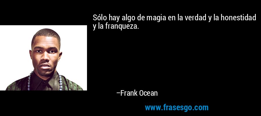 Sólo hay algo de magia en la verdad y la honestidad y la franqueza. – Frank Ocean