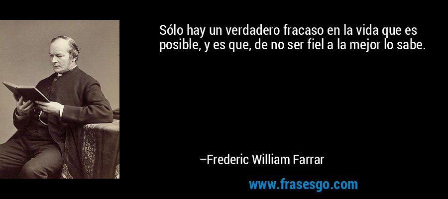 Sólo hay un verdadero fracaso en la vida que es posible, y es que, de no ser fiel a la mejor lo sabe. – Frederic William Farrar