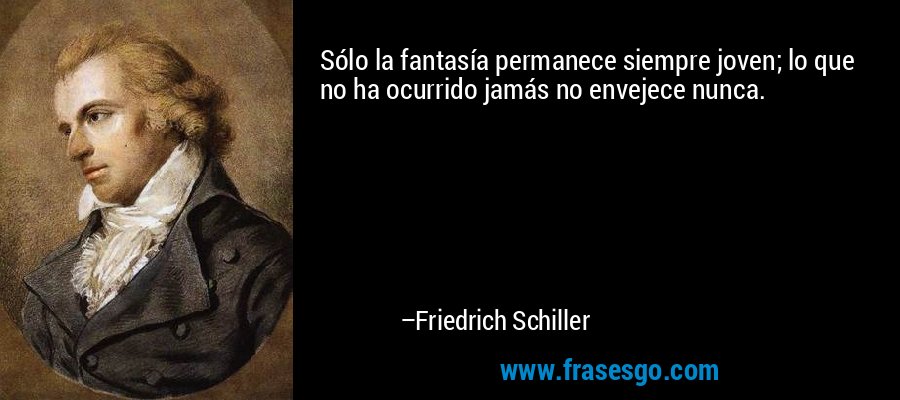 Sólo la fantasía permanece siempre joven; lo que no ha ocurrido jamás no envejece nunca. – Friedrich Schiller