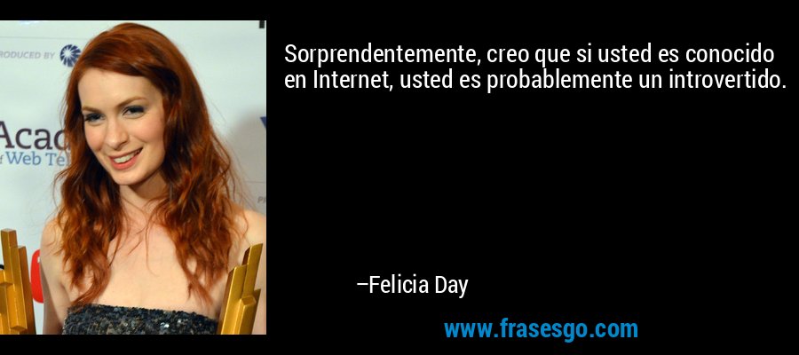 Sorprendentemente, creo que si usted es conocido en Internet, usted es probablemente un introvertido. – Felicia Day