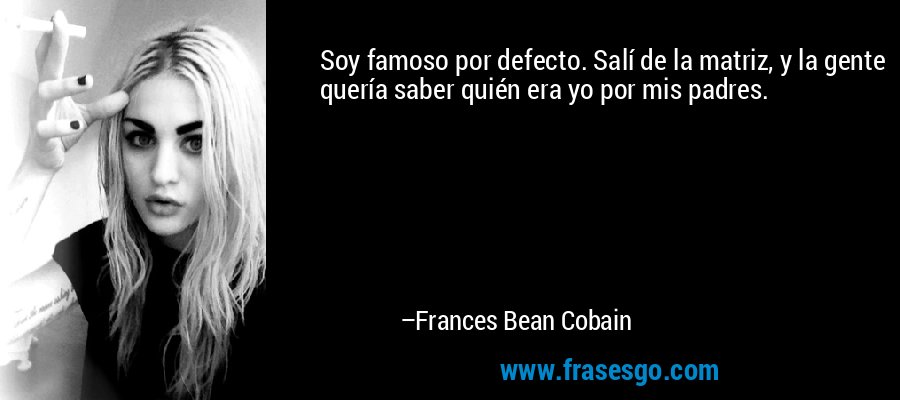 Soy famoso por defecto. Salí de la matriz, y la gente quería saber quién era yo por mis padres. – Frances Bean Cobain