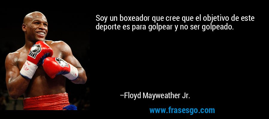 Soy un boxeador que cree que el objetivo de este deporte es para golpear y no ser golpeado. – Floyd Mayweather Jr.