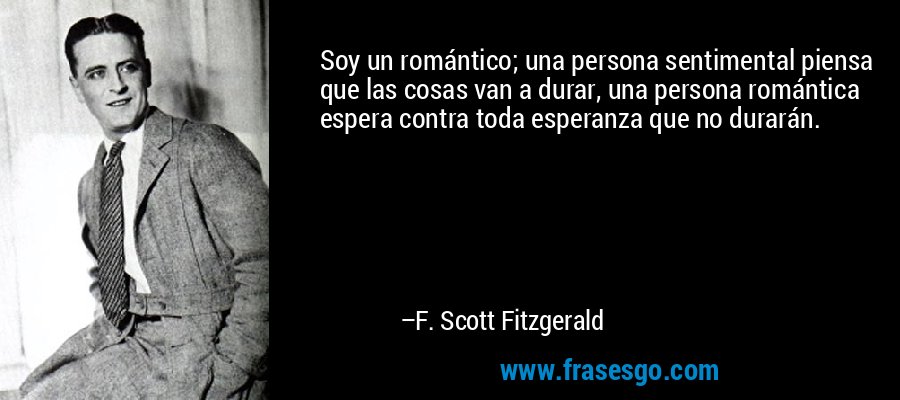 Soy un romántico, una persona sentimental piensa que las cosas van a durar, una persona romántica espera contra toda esperanza que no lo harán. – F. Scott Fitzgerald