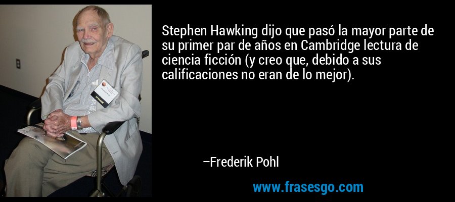 Stephen Hawking dijo que pasó la mayor parte de su primer par de años en Cambridge lectura de ciencia ficción (y creo que, debido a sus calificaciones no eran de lo mejor). – Frederik Pohl