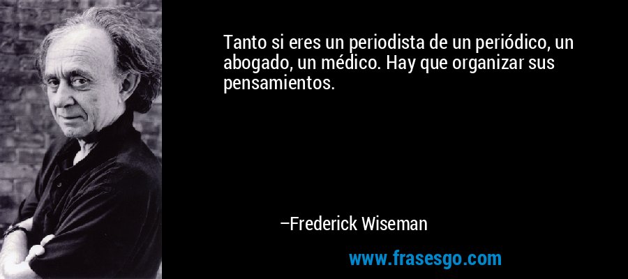 Tanto si eres un periodista de un periódico, un abogado, un médico. Hay que organizar sus pensamientos. – Frederick Wiseman