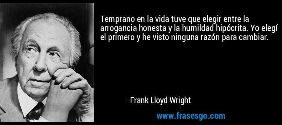 Temprano en la vida tuve que elegir entre la arrogancia honesta y la humildad hipócrita. Yo elegí el primero y he visto ninguna razón para cambiar. – Frank Lloyd Wright