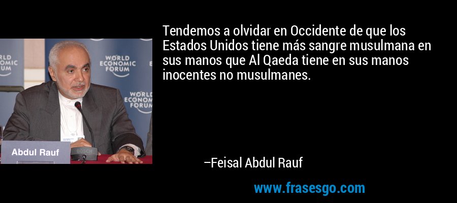 Tendemos a olvidar en Occidente de que los Estados Unidos tiene más sangre musulmana en sus manos que Al Qaeda tiene en sus manos inocentes no musulmanes. – Feisal Abdul Rauf