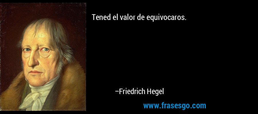 Tened el valor de equivocaros. – Friedrich Hegel
