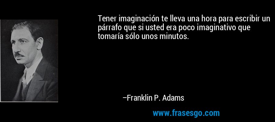 Tener imaginación te lleva una hora para escribir un párrafo que si usted era poco imaginativo que tomaría sólo unos minutos. – Franklin P. Adams