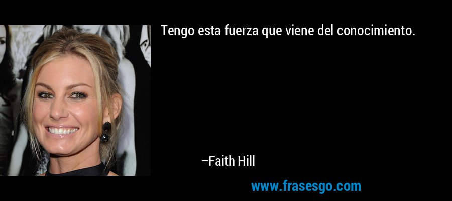 Tengo esta fuerza que viene del conocimiento. – Faith Hill