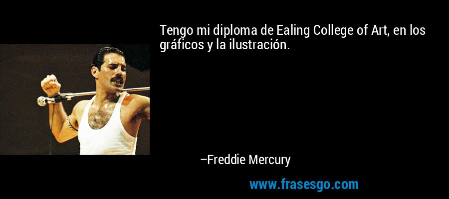 Tengo mi diploma de Ealing College of Art, en los gráficos y la ilustración. – Freddie Mercury