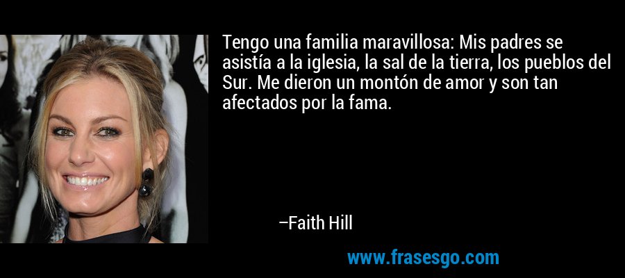 Tengo una familia maravillosa: Mis padres se asistía a la iglesia, la sal de la tierra, los pueblos del Sur. Me dieron un montón de amor y son tan afectados por la fama. – Faith Hill