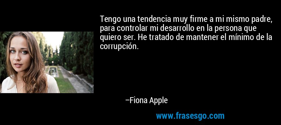 Tengo una tendencia muy firme a mi mismo padre, para controlar mi desarrollo en la persona que quiero ser. He tratado de mantener el mínimo de la corrupción. – Fiona Apple