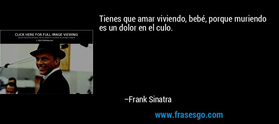 Tienes que amar viviendo, bebé, porque muriendo es un dolor en el culo. – Frank Sinatra