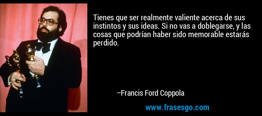 Tienes que ser realmente valiente acerca de sus instintos y sus ideas. Si no vas a doblegarse, y las cosas que podrían haber sido memorable estarás perdido. – Francis Ford Coppola