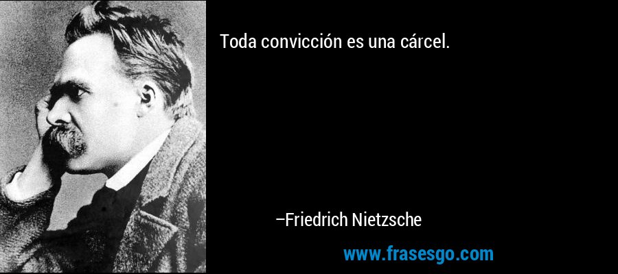 Toda convicción es una cárcel. – Friedrich Nietzsche