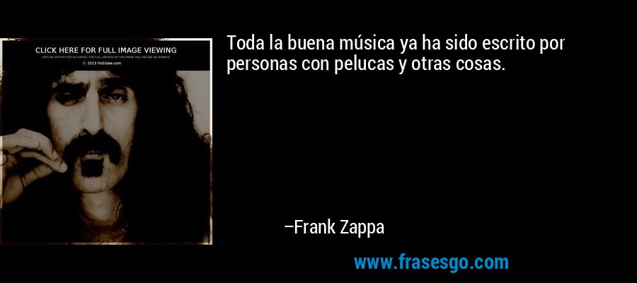 Toda la buena música ya ha sido escrito por personas con pelucas y otras cosas. – Frank Zappa
