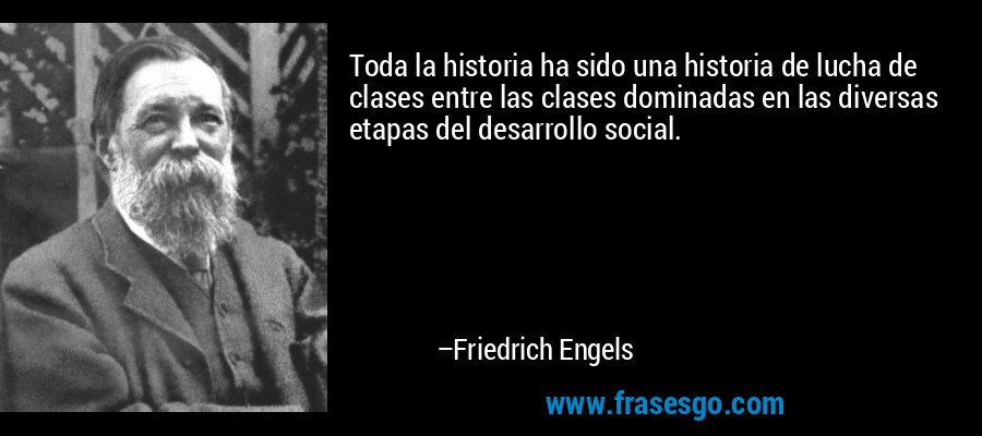 Toda la historia ha sido una historia de lucha de clases entre las clases dominadas en las diversas etapas del desarrollo social. – Friedrich Engels