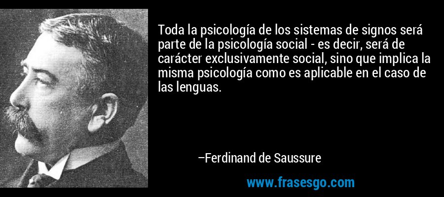 Toda la psicología de los sistemas de signos será parte de la psicología social - es decir, será de carácter exclusivamente social, sino que implica la misma psicología como es aplicable en el caso de las lenguas. – Ferdinand de Saussure