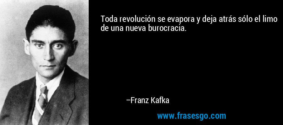 Toda revolución se evapora y deja atrás sólo el limo de una nueva burocracia. – Franz Kafka