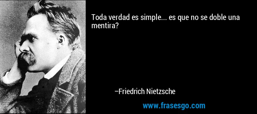 Toda verdad es simple... es que no se doble una mentira? – Friedrich Nietzsche