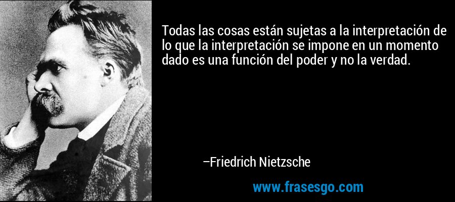 Todas las cosas están sujetas a la interpretación de lo que la interpretación se impone en un momento dado es una función del poder y no la verdad. – Friedrich Nietzsche