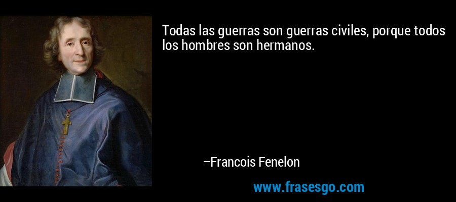 Todas las guerras son guerras civiles, porque todos los hombres son hermanos. – Francois Fenelon