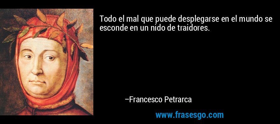 Todo el mal que puede desplegarse en el mundo se esconde en un nido de traidores. – Francesco Petrarca