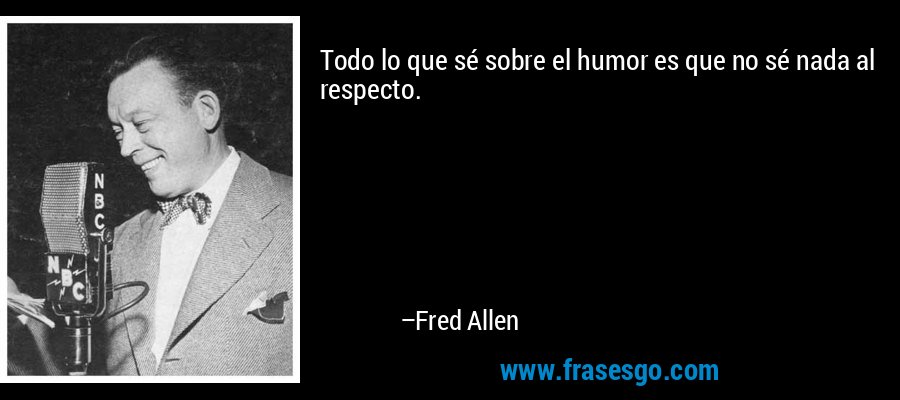 Todo lo que sé sobre el humor es que no sé nada al respecto. – Fred Allen